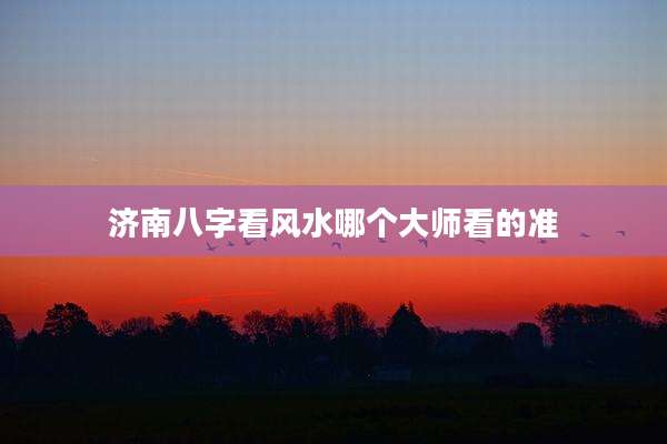 济南八字看风水哪个大师看的准