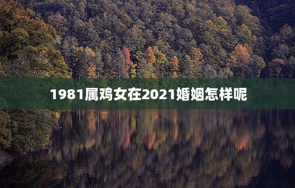 1981属鸡女在2021婚姻怎样呢