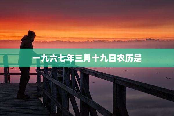 一九六七年三月十九日农历是