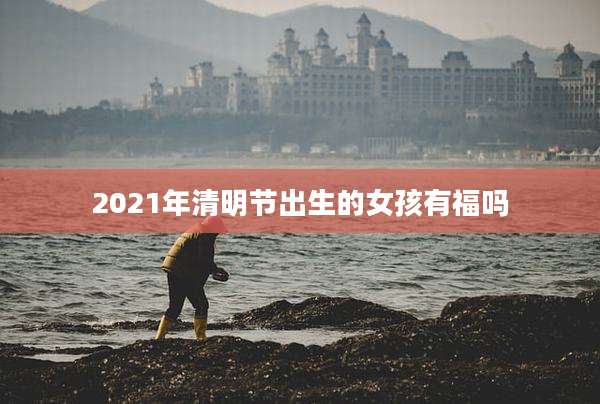 2021年清明节出生的女孩有福吗