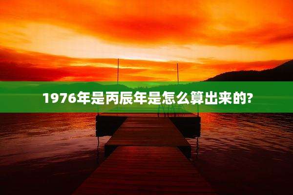 1976年是丙辰年是怎么算出来的?