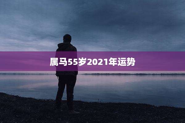 属马55岁2021年运势