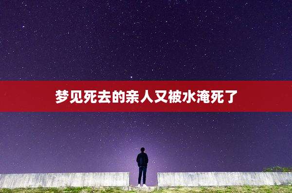 梦见死去的亲人又被水淹死了