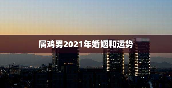 属鸡男2021年婚姻和运势
