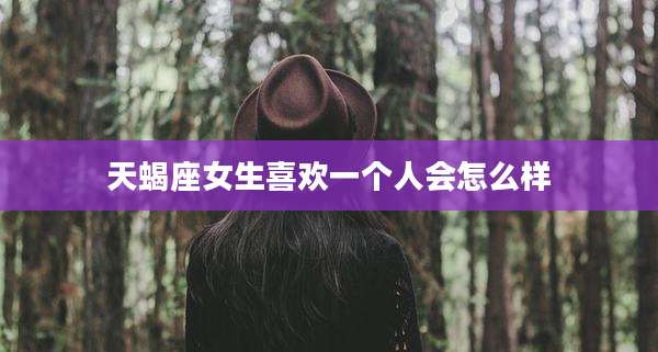 天蝎座女生喜欢一个人会怎么样