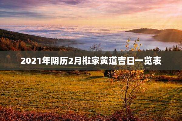 2021年阴历2月搬家黄道吉日一览表