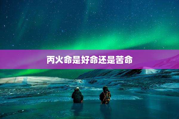 丙火命是好命还是苦命