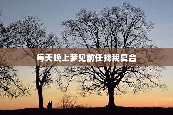 每天晚上梦见前任找我复合