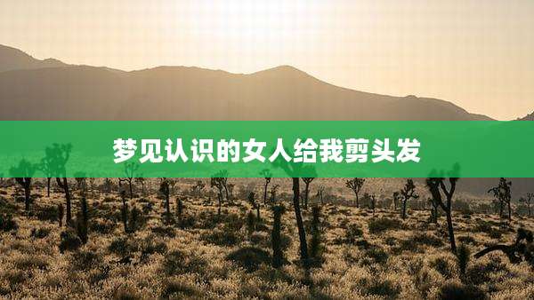 梦见认识的女人给我剪头发