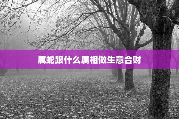 属蛇跟什么属相做生意合财