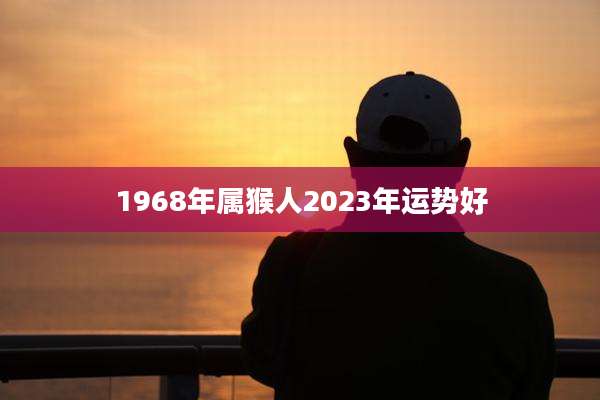 1968年属猴人2023年运势好