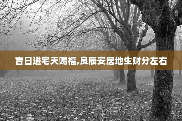 吉日进宅天赐福,良辰安居地生财分左右