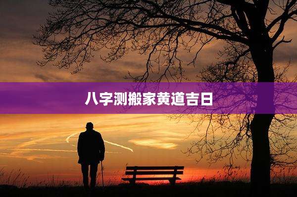 八字测搬家黄道吉日
