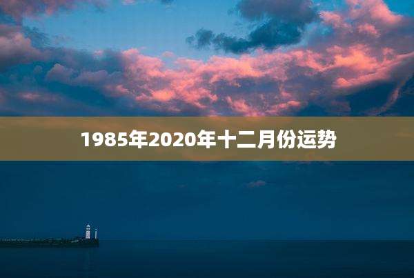 1985年2020年十二月份运势