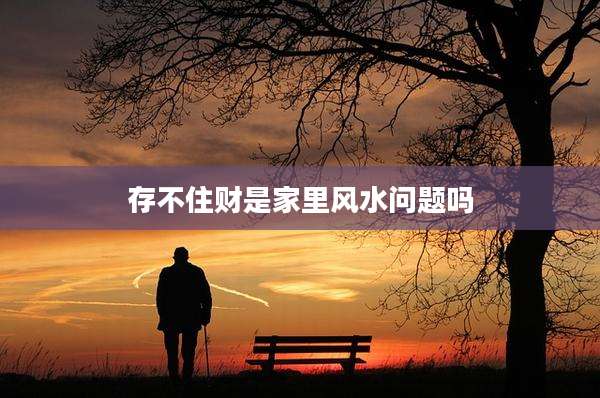 存不住财是家里风水问题吗