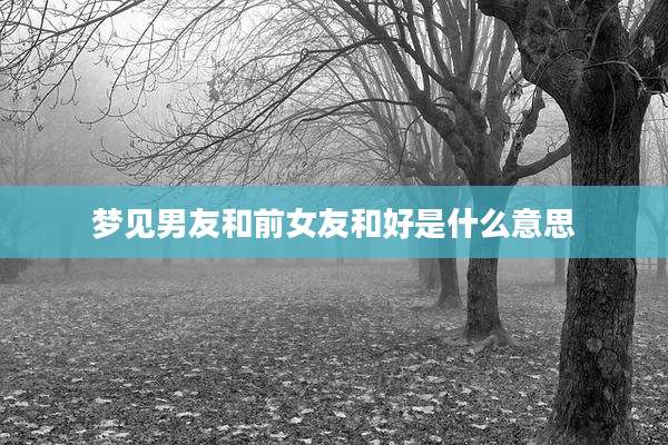 梦见男友和前女友和好是什么意思