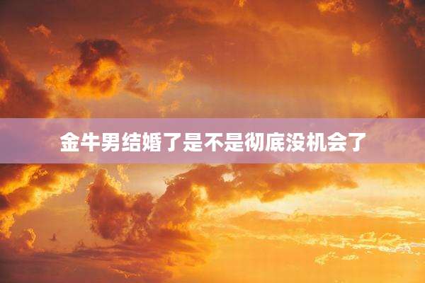 金牛男结婚了是不是彻底没机会了