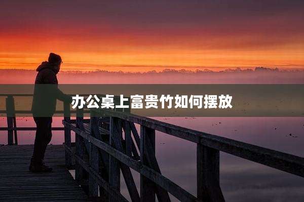 办公桌上富贵竹如何摆放