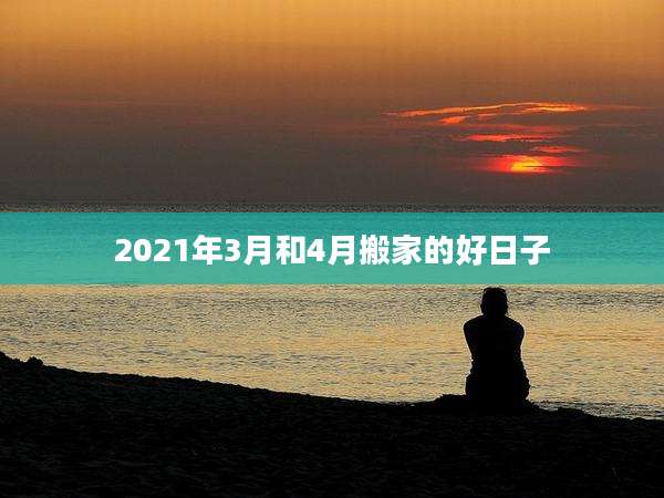 2021年3月和4月搬家的好日子