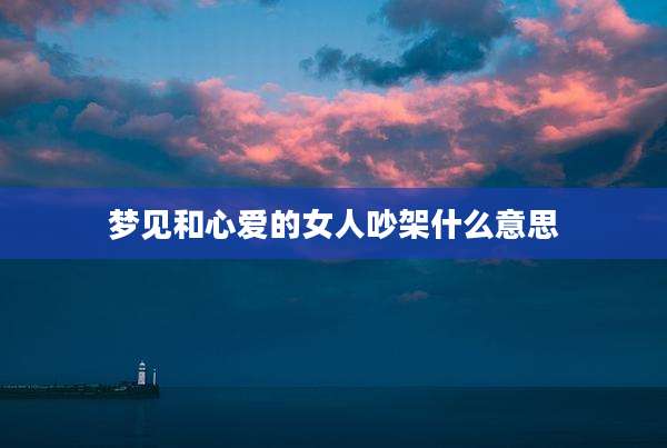 梦见和心爱的女人吵架什么意思