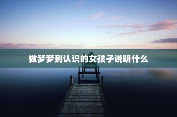 做梦梦到认识的女孩子说明什么