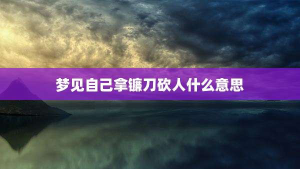 梦见自己拿镰刀砍人什么意思