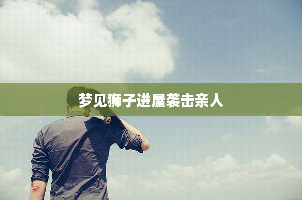 梦见狮子进屋袭击亲人
