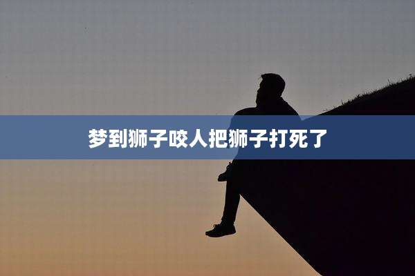 梦到狮子咬人把狮子打死了