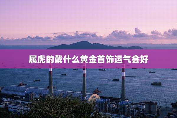 属虎的戴什么黄金首饰运气会好