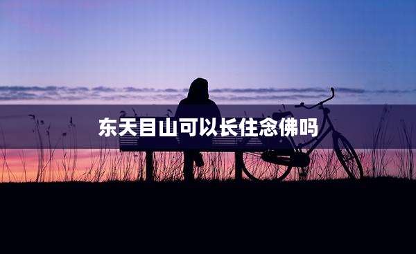 东天目山可以长住念佛吗