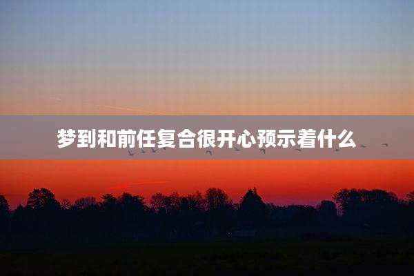 梦到和前任复合很开心预示着什么