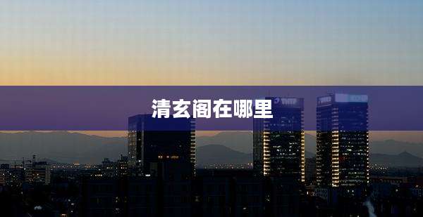 清玄阁在哪里
