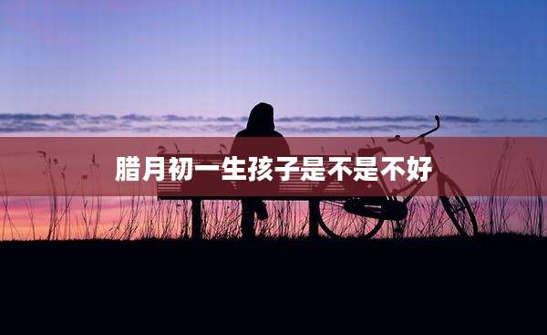 腊月初一生孩子是不是不好
