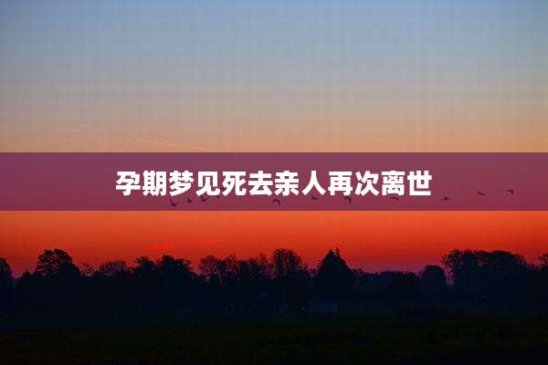 孕期梦见死去亲人再次离世