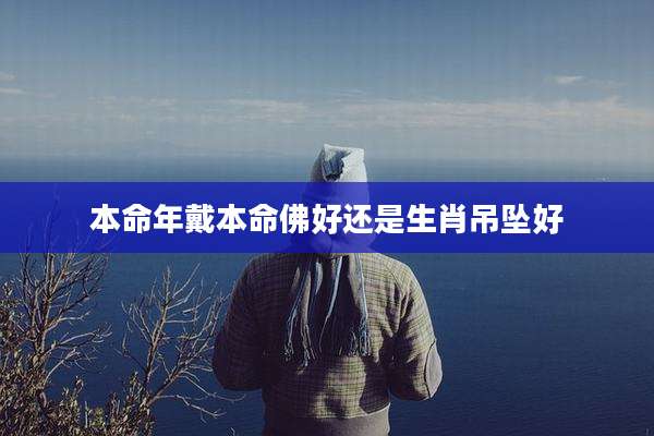 本命年戴本命佛好还是生肖吊坠好