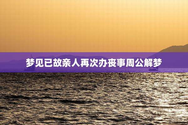 梦见已故亲人再次办丧事周公解梦