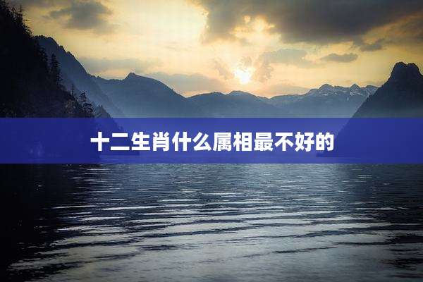 十二生肖什么属相最不好的