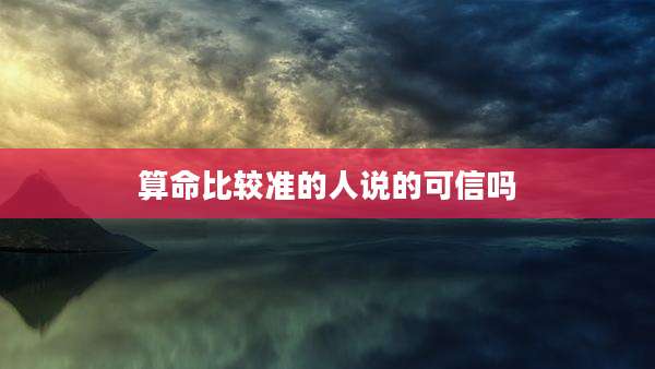 算命比较准的人说的可信吗