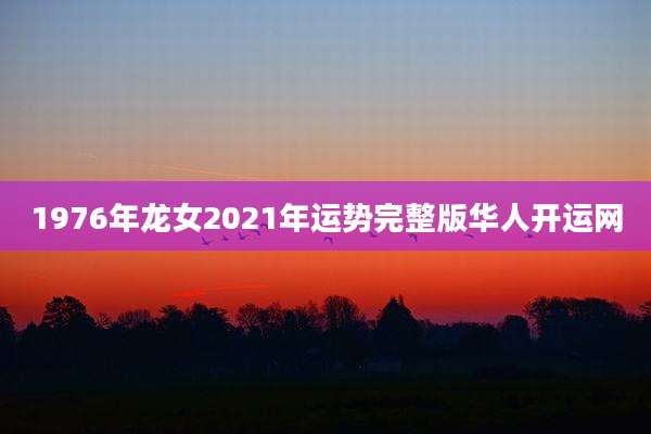 1976年龙女2021年运势完整版华人开运网