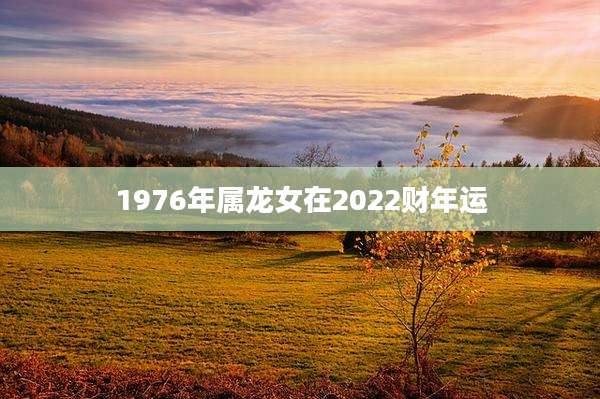 1976年属龙女在2022财年运