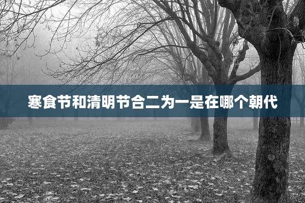 寒食节和清明节合二为一是在哪个朝代