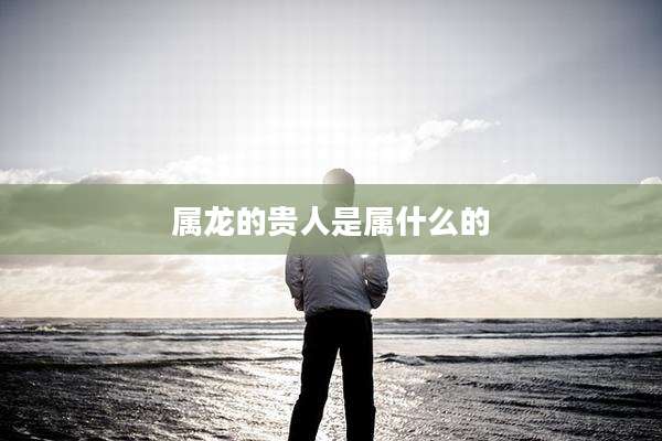 属龙的贵人是属什么的