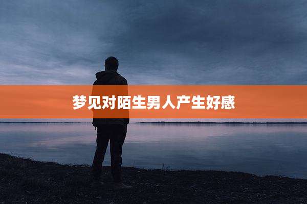 梦见对陌生男人产生好感