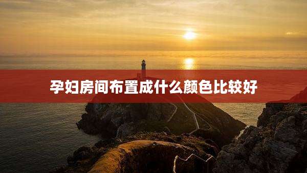 孕妇房间布置成什么颜色比较好