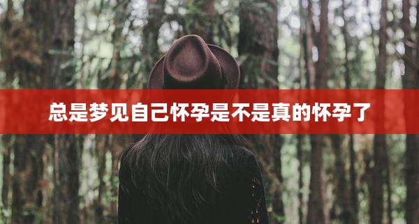 总是梦见自己怀孕是不是真的怀孕了