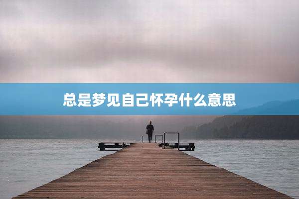 总是梦见自己怀孕什么意思