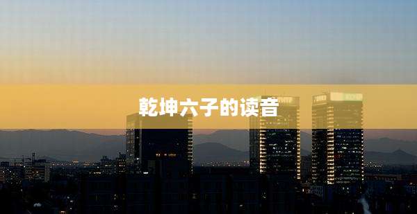 乾坤六子的读音
