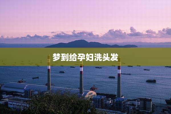 梦到给孕妇洗头发