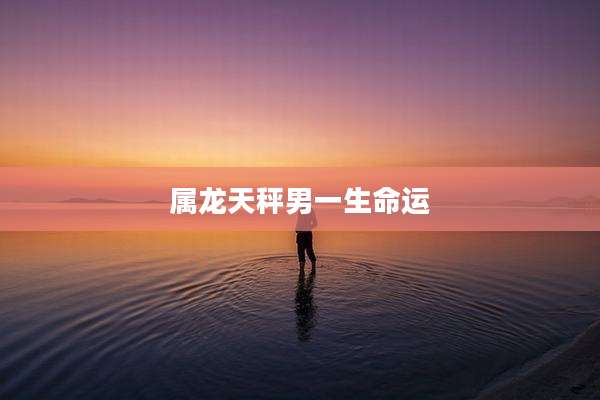 属龙天秤男一生命运