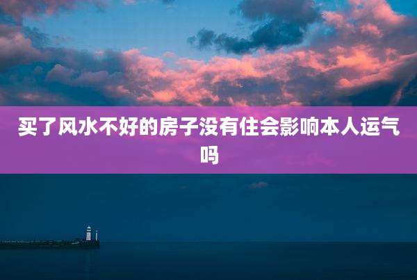 买了风水不好的房子没有住会影响本人运气吗